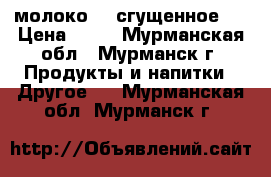 молоко    сгущенное,  › Цена ­ 50 - Мурманская обл., Мурманск г. Продукты и напитки » Другое   . Мурманская обл.,Мурманск г.